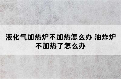 液化气加热炉不加热怎么办 油炸炉不加热了怎么办